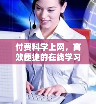 付费科学上网,高效便捷的在线学习新选择 付费科学上网,高效便捷的在线学习新选择