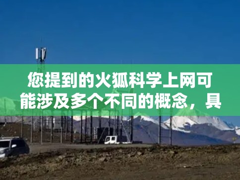 您提到的火狐科学上网可能涉及多个不同的概念，具体含义取决于上下文和上下文的背景。以下是一些可能的解释