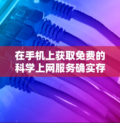 在手机上获取免费的科学上网服务确实存在挑战，但可以通过以下几种方式实现