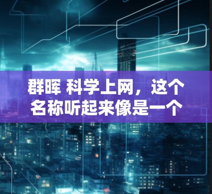 群晖 科学上网，这个名称听起来像是一个特定的群组或讨论主题。如果你是在某个平台上看到群晖 科学上网的内容，可能是讨论科学知识、网络技术、或者科技相关的话题。以下是一些可能涉及的内容和讨论方向