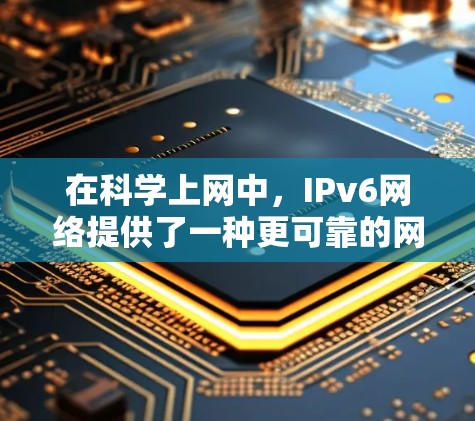 在科学上网中，IPv6网络提供了一种更可靠的网络架构，使得网络设备和数据的传输更加安全、可靠和高效。以下是一些在科学上网中可能使用IPv6的特点和方法