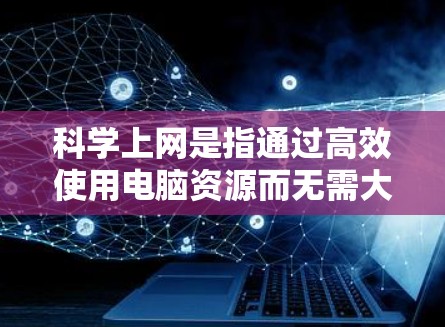 科学上网是指通过高效使用电脑资源而无需大量网络访问，以提升效率和用户体验。以下是有用的工具和方法