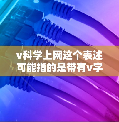 v科学上网这个表述可能指的是带有v字母的网络设备或技术，具体含义取决于上下文。以下是一些可能的解释