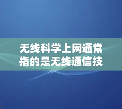 无线科学上网通常指的是无线通信技术的科学研究和应用。无线通信技术是现代通信系统中不可或缺的一部分，特别是在物联网、智能家居、自动驾驶等领域。无线科学上网可能涉及以下几个方面