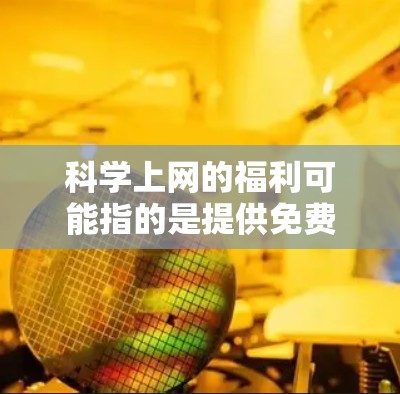 科学上网的福利可能指的是提供免费或折扣的科学教育资源或工具。具体来说，可能包括以下几点