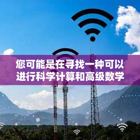 您可能是在寻找一种可以进行科学计算和高级数学操作的工具。以下是一些常用的功能强大的科学上网工具