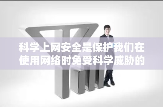科学上网安全是保护我们在使用网络时免受科学威胁的措施，主要包括以下几点