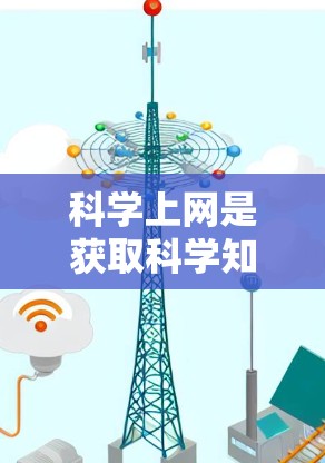 科学上网是获取科学知识的有效工具，但需要谨慎使用，以避免被误导。以下是一些实用的建议，帮助你科学上网