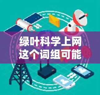 绿叶科学上网这个词组可能是指利用绿色植物或绿叶特性来开发某种科技产品或服务，结合科学方法与互联网技术的结合。以下是一些可能的解释