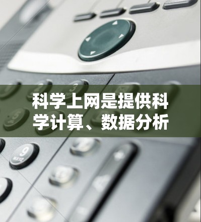 科学上网是提供科学计算、数据分析和学习资源的网站。以下是下载科学上网的步骤和注意事项