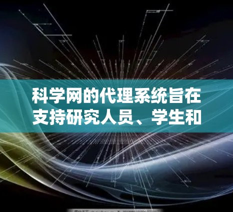 科学网的代理系统旨在支持研究人员、学生和普通用户在科学研究和学术交流中获取高质量信息和资源。以下是对科学网代理的详细总结