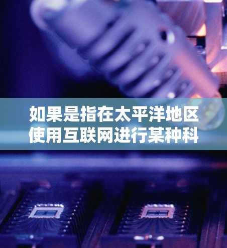 如果是指在太平洋地区使用互联网进行某种科学活动或应用，比如卫星导航、海洋摄影、数据分析等，那么具体含义可能取决于上下文。希望这些信息对你有帮助！
