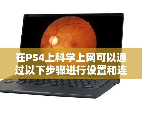 在PS4上科学上网可以通过以下步骤进行设置和连接