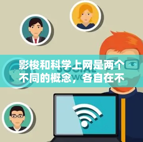 影梭和科学上网是两个不同的概念，各自在不同的领域中发挥着重要作用。以下是关于这两个概念的详细分析