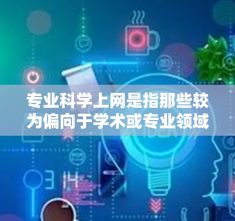 专业科学上网是指那些较为偏向于学术或专业领域的信息获取方式。这些方式通常包括但不限于