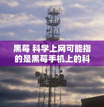 黑莓 科学上网可能指的是黑莓手机上的科学上网功能，或者在黑莓手机上进行科学计算、数据分析等。以下是一些可能的解释和信息