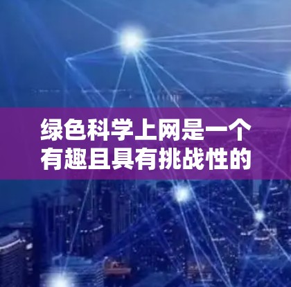 绿色科学上网是一个有趣且具有挑战性的概念，旨在通过减少对自然资源的过度依赖，同时优化互联网使用的环境影响。以下是关于绿色科学上网的一些关键点和建议