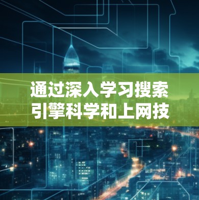 通过深入学习搜索引擎科学和上网技术，我逐渐理解了搜索引擎的核心原理和实际应用。以下是对这一系列学习内容的总结和反思