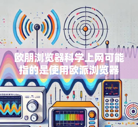 欧朋浏览器科学上网可能指的是使用欧派浏览器进行网络操作，以提高网络安全和隐私意识。以下是关于使用欧派浏览器科学上网的一些关键点