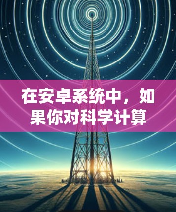 在安卓系统中，如果你对科学计算或科学工具感兴趣，可以考虑以下几种方式来使用科学上网浏览器
