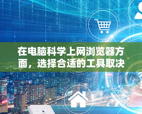 在电脑科学上网浏览器方面，选择合适的工具取决于你的使用场景和需求。以下是一些推荐，涵盖命令行浏览器、在线浏览器、在线服务器、在线编程工具和在线文档编辑器等