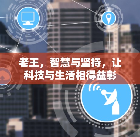老王，智慧与坚持，让科技与生活相得益彰
