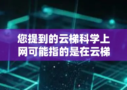 您提到的云梯科学上网可能指的是在云梯网站或其他云服务中进行科学用途的上网。以下是一些建议和步骤，帮助您在科学方面利用云服务