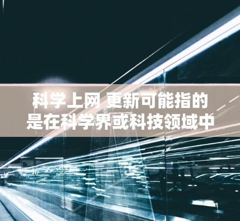 科学上网 更新可能指的是在科学界或科技领域中，用户在更新或获取最新相关信息。以下是一些可能的解释和建议