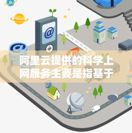阿里云提供的科学上网服务主要是指基于阿里云云平台的科学云服务，主要用于数据科学家、研究人员、企业用户等在科学计算、数据分析、数据处理等方面的需求。这些服务通常包括以下几个方面