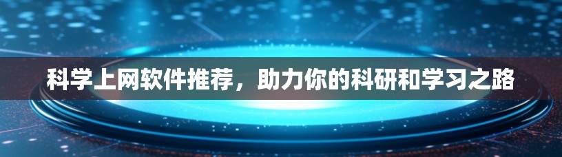 科学上网软件推荐，助力你的科研和学习之路