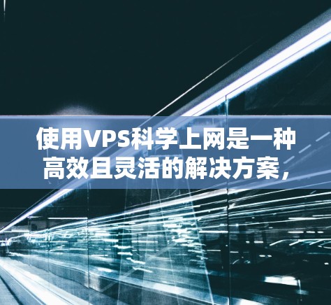 使用VPS科学上网是一种高效且灵活的解决方案，适合进行复杂的科学计算和数据处理。以下是详细的步骤指南