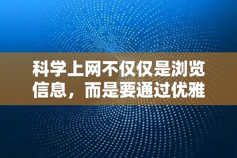 科学上网不仅仅是浏览信息，而是要通过优雅的科技方式高效获取知识和信息。以下是一些优雅的科学上网建议