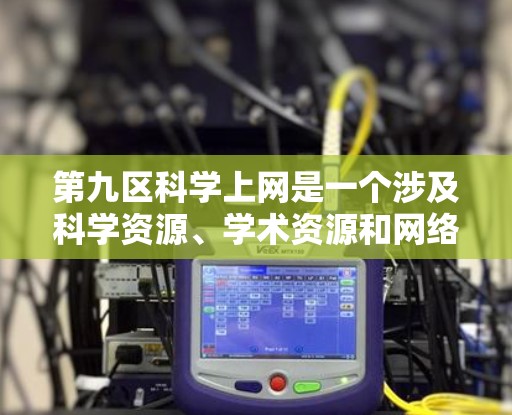 第九区科学上网是一个涉及科学资源、学术资源和网络设备的特定行政区域，可能与中国的科学教育和实验研究相关。以下是对第九区科学上网的详细分析
