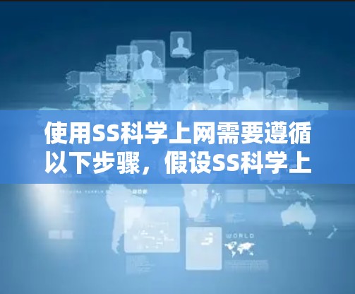 使用SS科学上网需要遵循以下步骤，假设SS科学上网是一个在线学习平台