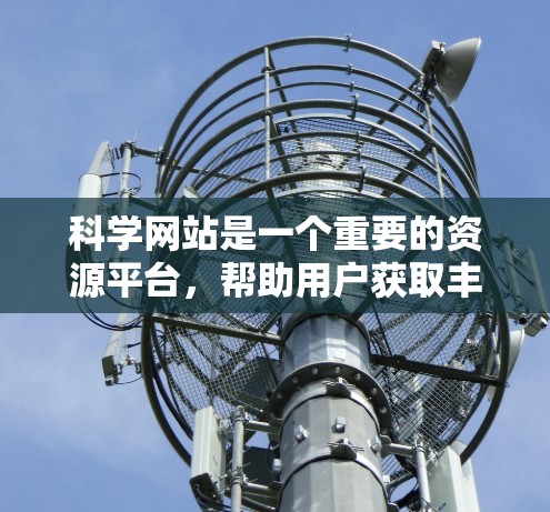 科学网站是一个重要的资源平台，帮助用户获取丰富的知识和信息。以下是一些主要的科学网站及其特点，供用户选择或了解