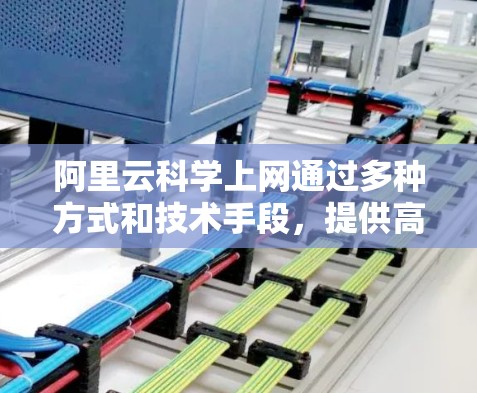 阿里云科学上网通过多种方式和技术手段，提供高效、安全的网络访问体验。以下是其科学上网的主要方式和特点