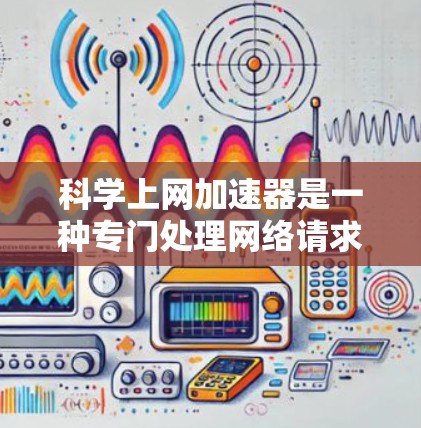 科学上网加速器是一种专门处理网络请求和数据的工具，旨在提高服务器性能、减少延迟和处理更多请求。以下是对其功能、使用步骤和注意事项的详细说明