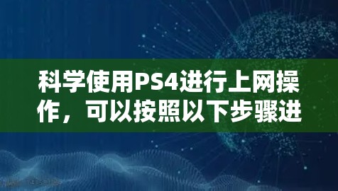 科学使用PS4进行上网操作，可以按照以下步骤进行