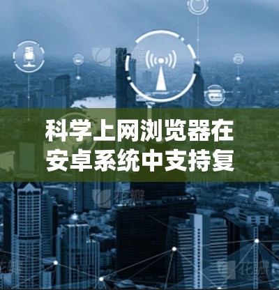 科学上网浏览器在安卓系统中支持复杂的科学计算、数据处理和网络服务。以下是一些推荐的安卓科学上网浏览器，它们结合了强大的功能和良好的用户体验