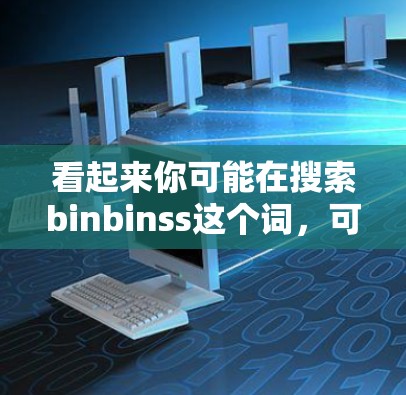 看起来你可能在搜索binbinss这个词，可能是想了解这个词的含义或相关的信息。然而，binbinss是一个未知的缩写，可能是一个个人名、一个软件名或某个特定领域的术语