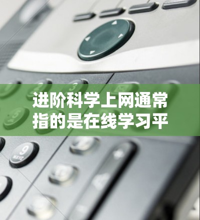 进阶科学上网通常指的是在线学习平台或网站，用于学习进阶科学（如高中或大学阶段的科学课程）以下是一些可能的解决方案，涵盖进阶科学的上网需求