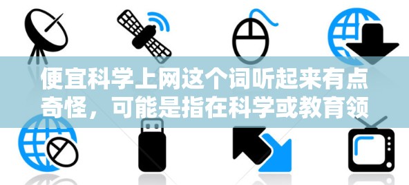 便宜科学上网这个词听起来有点奇怪，可能是指在科学或教育领域寻找价格较低的资源或工具。以下是一些可能的解释和建议