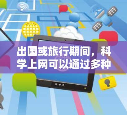 出国或旅行期间，科学上网可以通过多种方式获取信息，包括访问科学网站、查看机场科技网、获取航班信息等。以下是一些具体的建议和资源