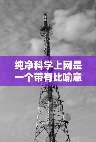 纯净科学上网是一个带有比喻意义的表述，通常用来形容科学实验或科学探索中尽量避免干扰和干扰因素，确保实验结果的纯净和准确。以下是对这一概念的详细分析和思考