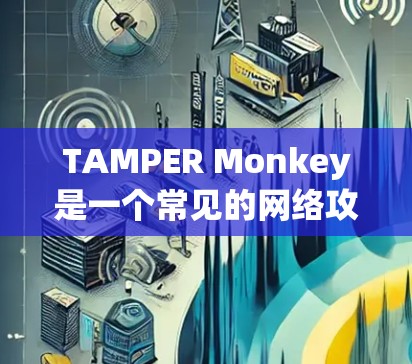 TAMPER Monkey是一个常见的网络攻击者，通过改变网络设备上的数据来达到攻击目的。以下是关于TAMPER Monkey 科学上网的详细分析