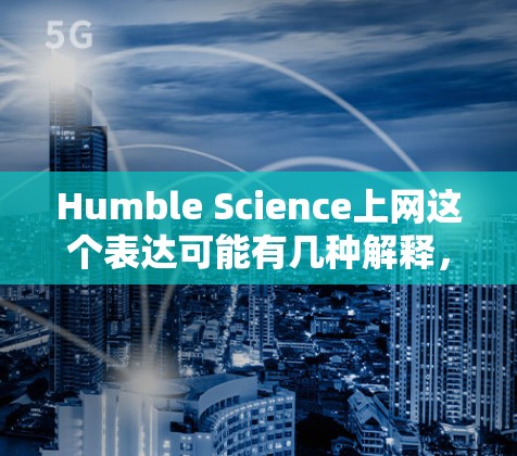 Humble Science上网这个表达可能有几种解释，但主要可能是指一种谦逊、谦逊的科学上网方式，即通过互联网学习科学知识，但始终保持谦逊的态度，不盲目追求效率或全面性