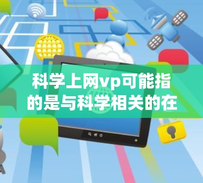 科学上网vp可能指的是与科学相关的在线课程、视频内容或电子资料的搜索和获取。以下是一些关于科学上网vp的建议和资源推荐