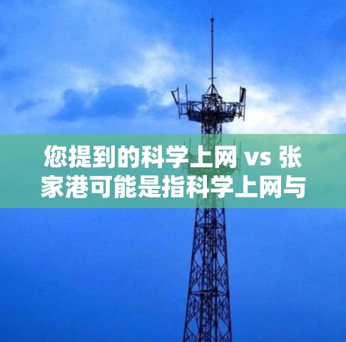 您提到的科学上网 vs 张家港可能是指科学上网与张家港这两个不同的主题。以下是关于这两个主题的简单对比