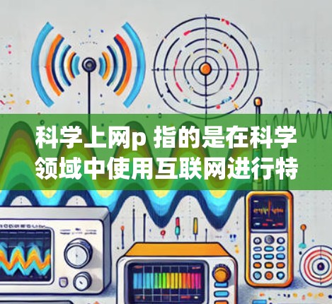 科学上网p 指的是在科学领域中使用互联网进行特定研究和学习的某个操作或功能。具体来说，它可能指的是在学术研究、实验和技术学习中使用特定的工具、软件或资源，以提高效率和准确性