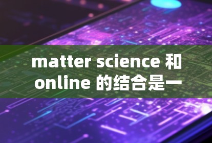 matter science 和 online 的结合是一个非常有趣且重要的领域，特别是在当前的物质科学和网络技术的快速发展背景下。以下是一个详细的解释和建议